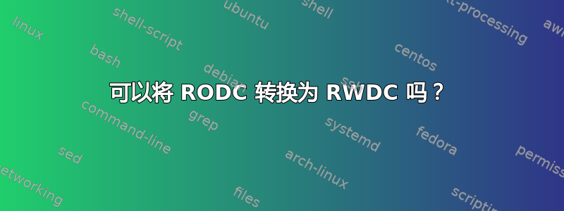 可以将 RODC 转换为 RWDC 吗？