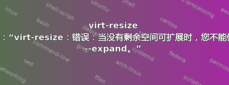 virt-resize 抱怨：“virt-resize：错误：当没有剩余空间可扩展时，您不能使用 --expand。”