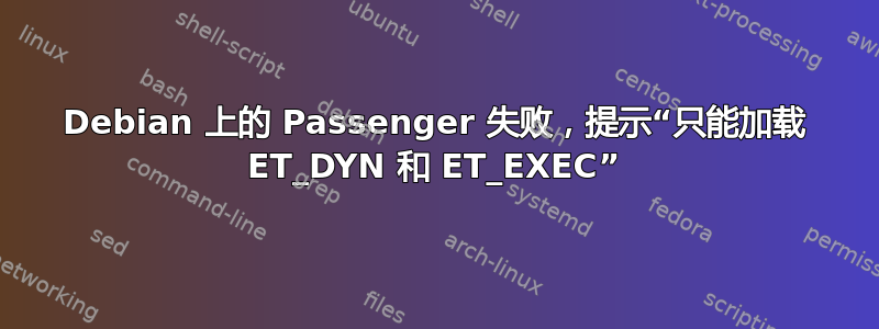 Debian 上的 Passenger 失败，提示“只能加载 ET_DYN 和 ET_EXEC”