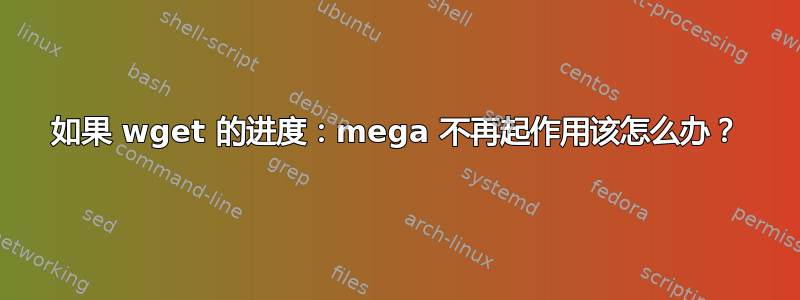 如果 wget 的进度：mega 不再起作用该怎么办？