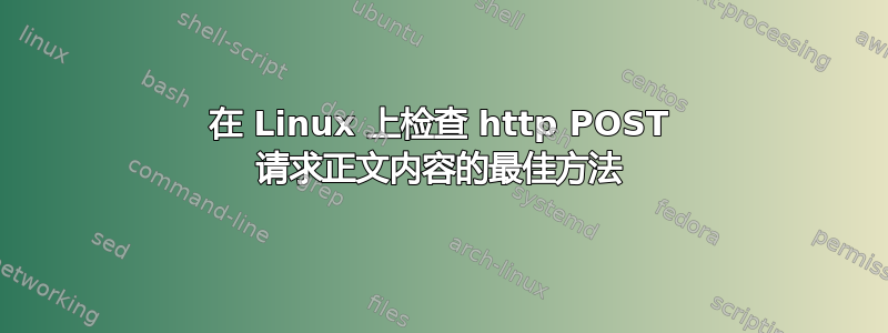 在 Linux 上检查 http POST 请求正文内容的最佳方法