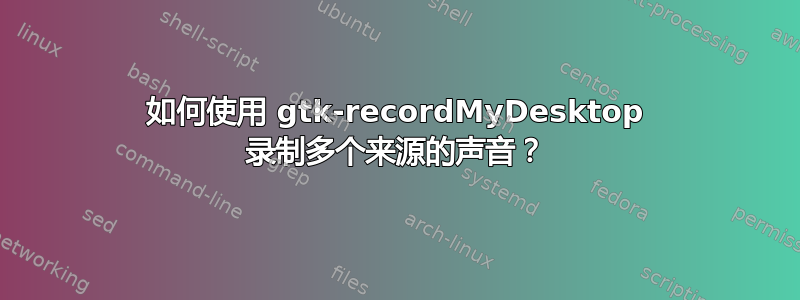 如何使用 gtk-recordMyDesktop 录制多个来源的声音？