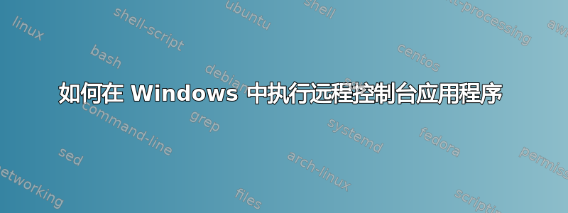 如何在 Windows 中执行远程控制台应用程序