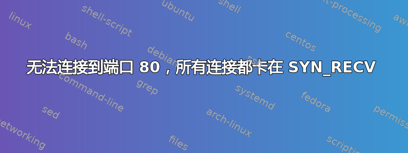 无法连接到端口 80，所有连接都卡在 SYN_RECV