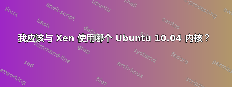 我应该与 Xen 使用哪个 Ubuntu 10.04 内核？