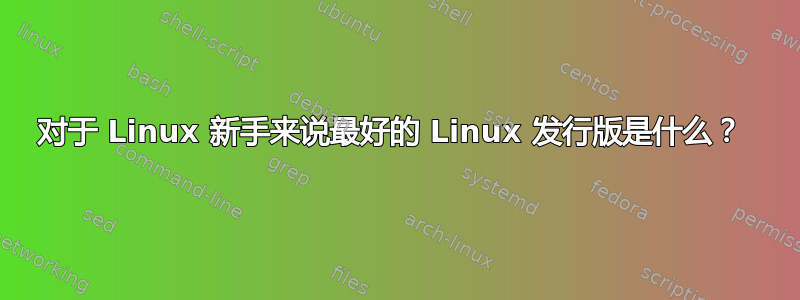 对于 Linux 新手来说最好的 Linux 发行版是什么？ 