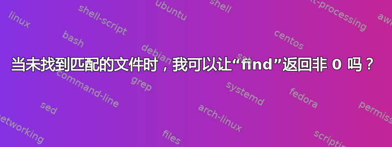 当未找到匹配的文件时，我可以让“find”返回非 0 吗？