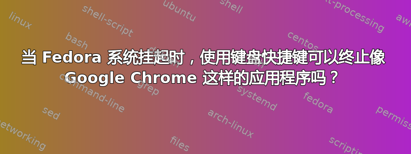 当 Fedora 系统挂起时，使用键盘快捷键可以终止像 Google Chrome 这样的应用程序吗？