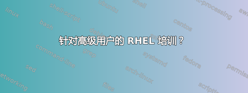 针对高级用户的 RHEL 培训？