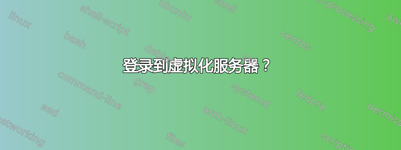 登录到虚拟化服务器？