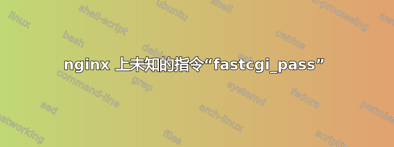 nginx 上未知的指令“fastcgi_pass”