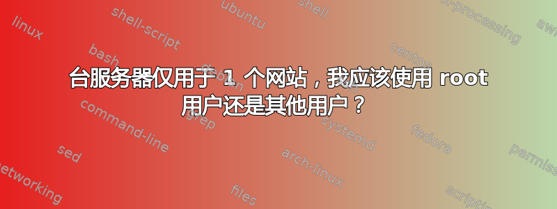 1 台服务器仅用于 1 个网站，我应该使用 root 用户还是其他用户？