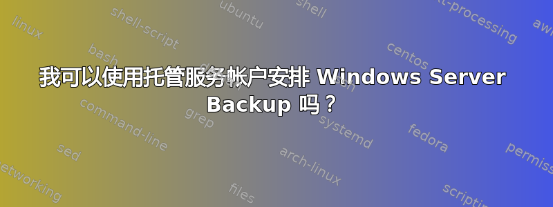 我可以使用托管服务帐户安排 Windows Server Backup 吗？