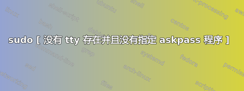 sudo [ 没有 tty 存在并且没有指定 askpass 程序 ] 