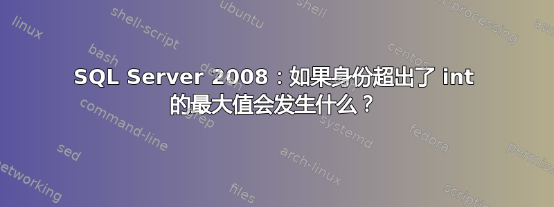 SQL Server 2008：如果身份超出了 int 的最大值会发生什么？