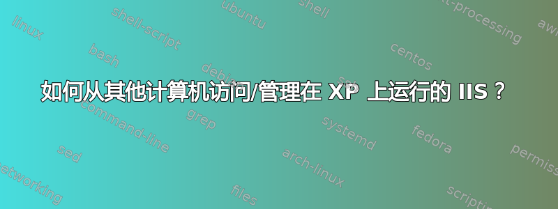 如何从其他计算机访问/管理在 XP 上运行的 IIS？