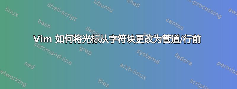 Vim 如何将光标从字符块更改为管道/行前