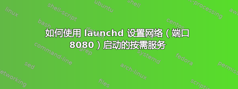 如何使用 launchd 设置网络（端口 8080）启动的按需服务