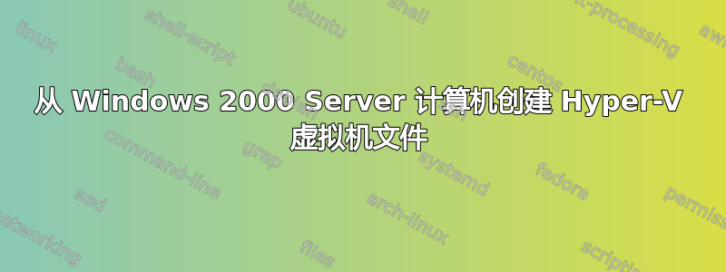 从 Windows 2000 Server 计算机创建 Hyper-V 虚拟机文件