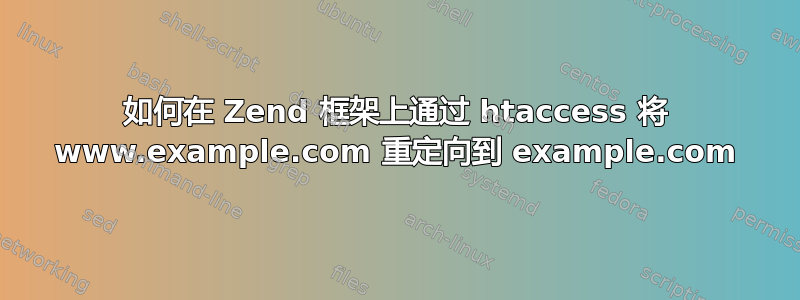 如何在 Zend 框架上通过 htaccess 将 www.example.com 重定向到 example.com