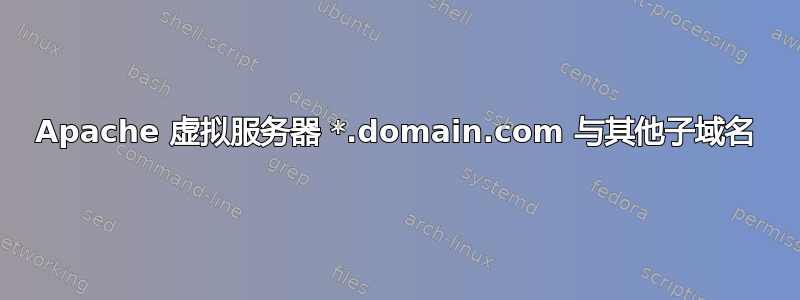 Apache 虚拟服务器 *.domain.com 与其他子域名