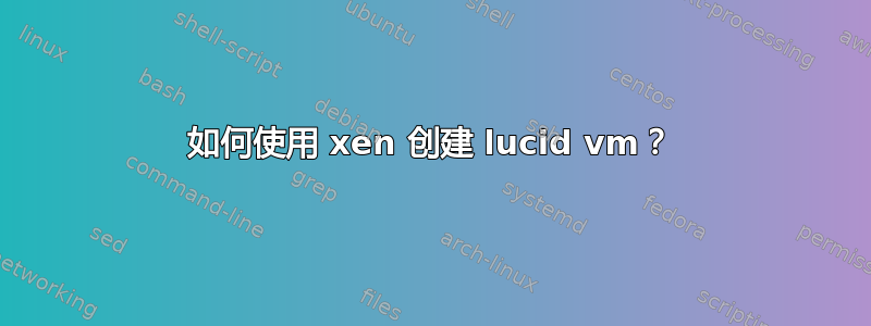 如何使用 xen 创建 lucid vm？