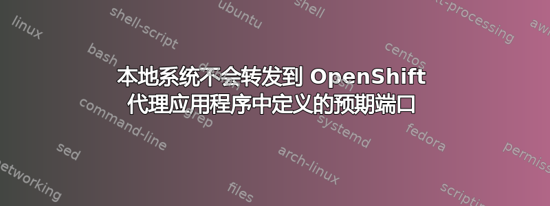 本地系统不会转发到 OpenShift 代理应用程序中定义的预期端口