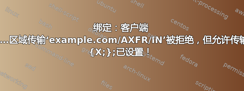 绑定：客户端 X…区域传输‘example.com/AXFR/IN’被拒绝，但允许传输 {X;};已设置！