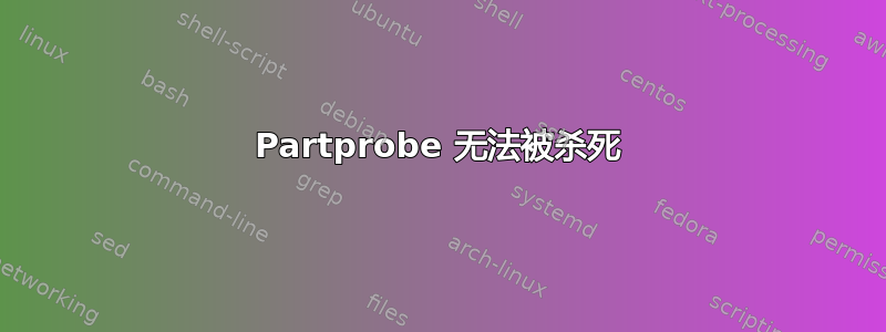 Partprobe 无法被杀死