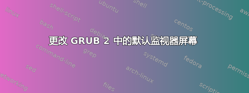 更改 GRUB 2 中的默认监视器屏幕