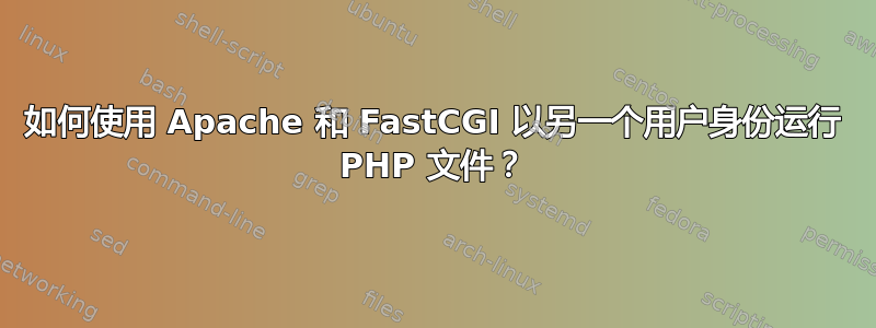 如何使用 Apache 和 FastCGI 以另一个用户身份运行 PHP 文件？