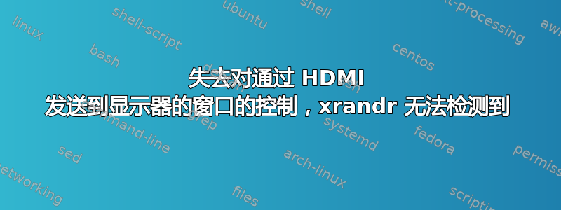 失去对通过 HDMI 发送到显示器的窗口的控制，xrandr 无法检测到