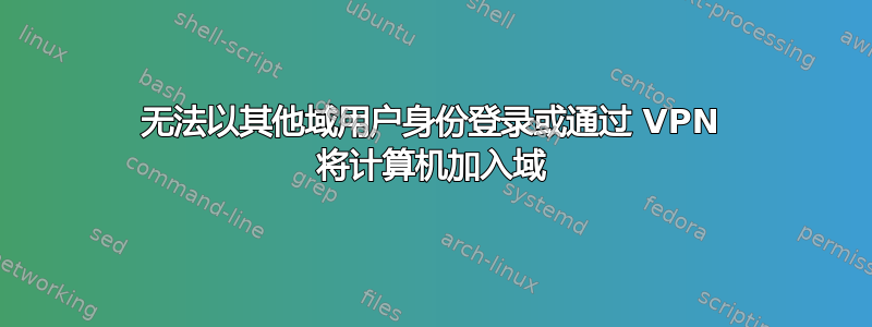 无法以其他域用户身份登录或通过 VPN 将计算机加入域