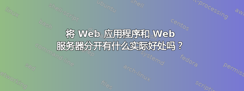 将 Web 应用程序和 Web 服务器分开有什么实际好处吗？