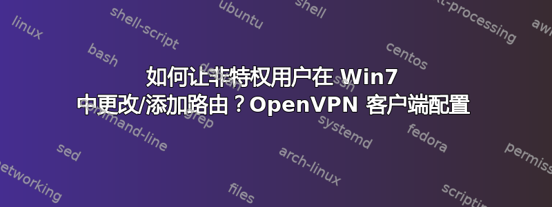 如何让非特权用户在 Win7 中更改/添加路由？OpenVPN 客户端配置