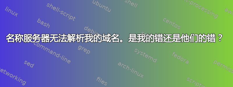 名称服务器无法解析我的域名。是我的错还是他们的错？