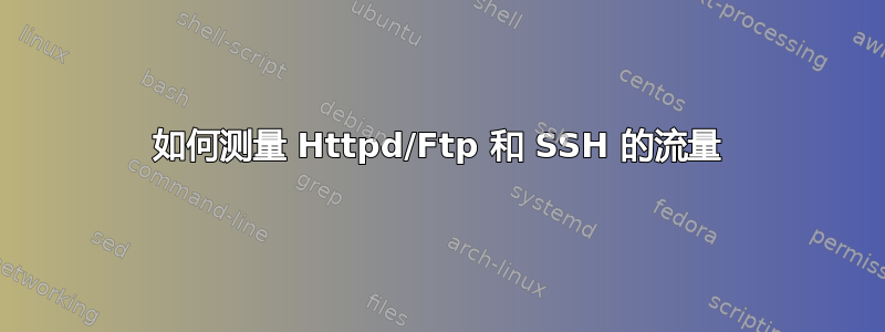 如何测量 Httpd/Ftp 和 SSH 的流量