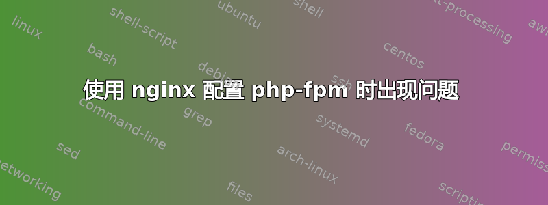 使用 nginx 配置 php-fpm 时出现问题