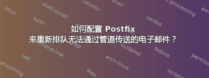 如何配置 Postfix 来重新排队无法通过管道传送的电子邮件？