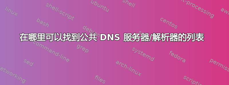 在哪里可以找到公共 DNS 服务器/解析器的列表 