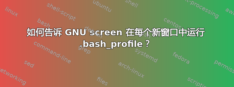 如何告诉 GNU screen 在每个新窗口中运行 .bash_profile？