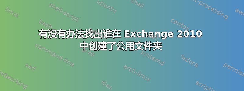 有没有办法找出谁在 Exchange 2010 中创建了公用文件夹