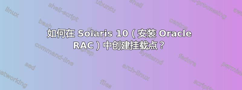 如何在 Solaris 10（安装 Oracle RAC）中创建挂载点？