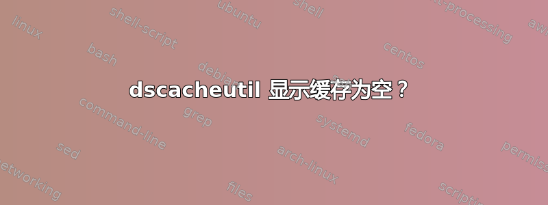 dscacheutil 显示缓存为空？