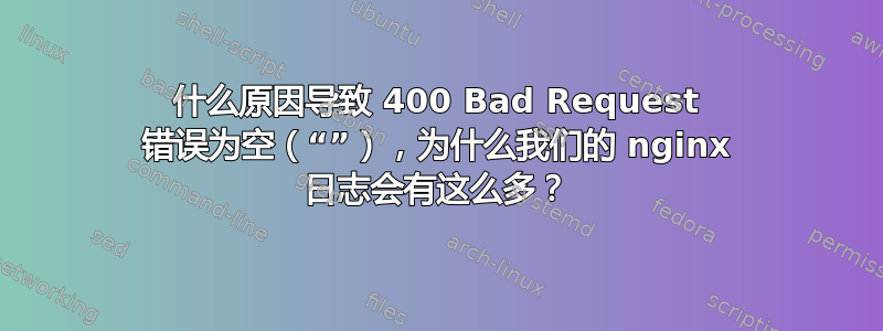 什么原因导致 400 Bad Request 错误为空（“”），为什么我们的 nginx 日志会有这么多？