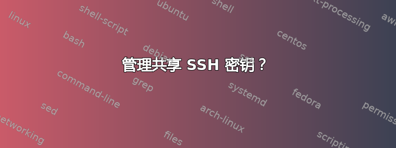 管理共享 SSH 密钥？