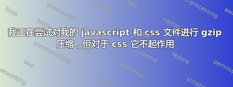 我正在尝试对我的 javascript 和 css 文件进行 gzip 压缩，但对于 css 它不起作用