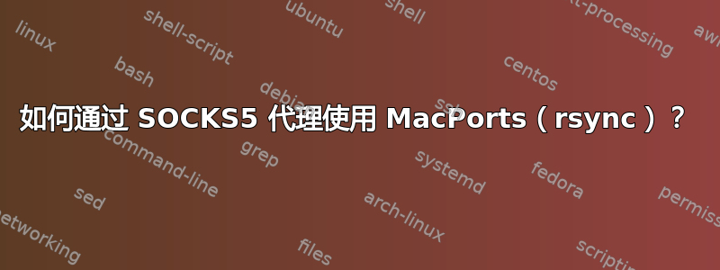 如何通过 SOCKS5 代理使用 MacPorts（rsync）？