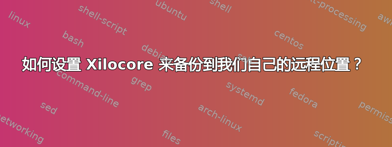 如何设置 Xilocore 来备份到我们自己的远程位置？