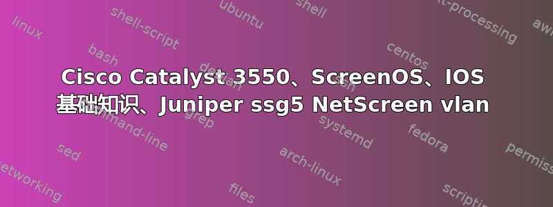 Cisco Catalyst 3550、ScreenOS、IOS 基础知识、Juniper ssg5 NetScreen vlan